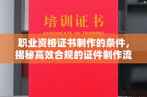 蓝田职业资格证书制作的条件，揭秘高效合规的证件制作流程